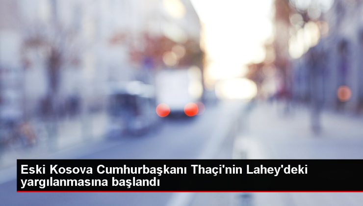 Eski Kosova Cumhurbaşkanı Thaçi’nin Lahey’deki yargılanmasına başlandı